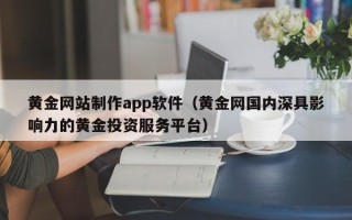 宁夏黄金网站制作app软件（黄金网国内深具影响力的黄金投资服务平台）