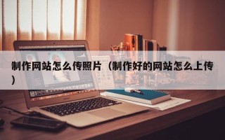 宁夏制作网站怎么传照片（制作好的网站怎么上传）