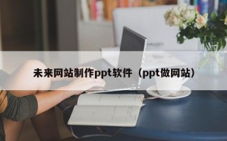 宁夏未来网站制作ppt软件（ppt做网站）