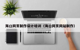 宁夏海口网页制作设计培训（海口网页网站制作）