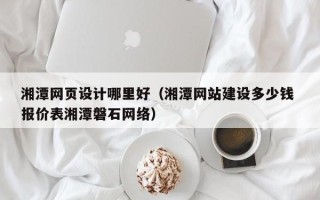宁夏湘潭网页设计哪里好（湘潭网站建设多少钱 报价表湘潭磐石网络）
