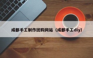 宁夏成都手工制作团购网站（成都手工diy）