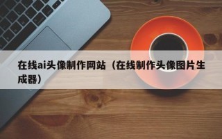 宁夏在线ai头像制作网站（在线制作头像图片生成器）