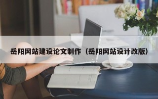 宁夏岳阳网站建设论文制作（岳阳网站设计改版）