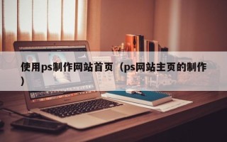 宁夏使用ps制作网站首页（ps网站主页的制作）