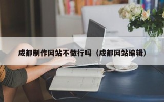宁夏成都制作网站不做行吗（成都网站编辑）