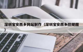 宁夏深圳宝安西乡网站制作（深圳宝安西乡控规图）