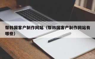 宁夏帮韩国客户制作网站（帮韩国客户制作网站有哪些）